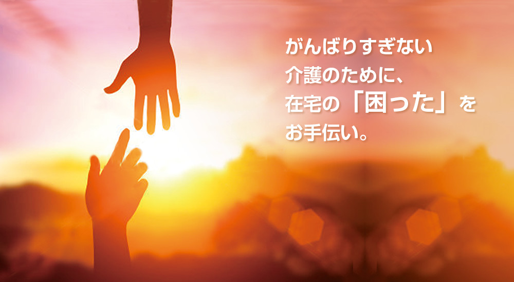 がんばりすぎない介護のために、在宅の「困った」をお手伝い。